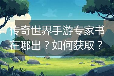 传奇世界手游专家书在哪出？如何获取？