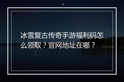 冰雪复古传奇手游福利码怎么领取？官网地址在哪？