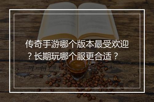 传奇手游哪个版本最受欢迎？长期玩哪个服更合适？