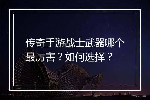 传奇手游战士武器哪个最厉害？如何选择？