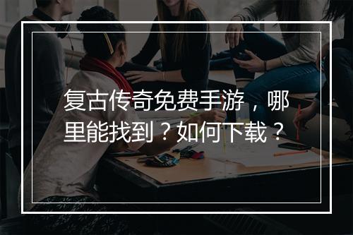 复古传奇免费手游，哪里能找到？如何下载？
