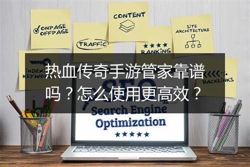热血传奇手游管家靠谱吗？怎么使用更高效？
