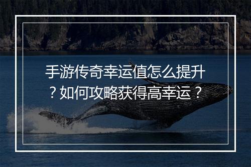 手游传奇幸运值怎么提升？如何攻略获得高幸运？
