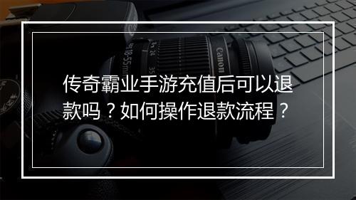 传奇霸业手游充值后可以退款吗？如何操作退款流程？