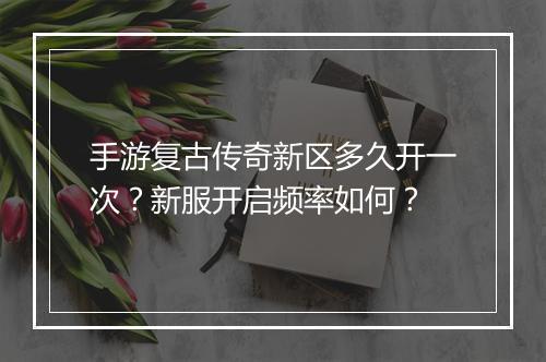 手游复古传奇新区多久开一次？新服开启频率如何？