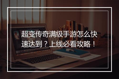 超变传奇满级手游怎么快速达到？上线必看攻略！