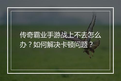 传奇霸业手游战上不去怎么办？如何解决卡顿问题？