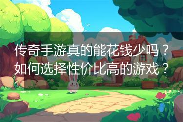 传奇手游真的能花钱少吗？如何选择性价比高的游戏？
