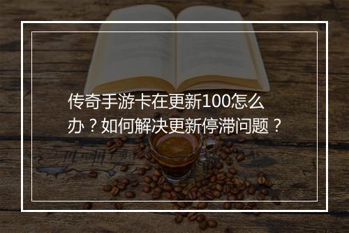 传奇手游卡在更新100怎么办？如何解决更新停滞问题？