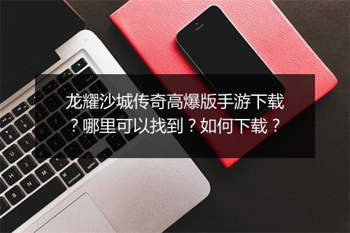 龙耀沙城传奇高爆版手游下载？哪里可以找到？如何下载？