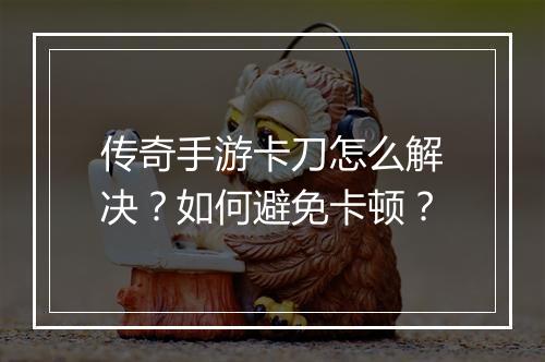 传奇手游卡刀怎么解决？如何避免卡顿？
