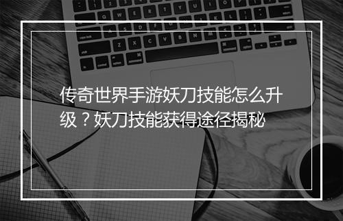 传奇世界手游妖刀技能怎么升级？妖刀技能获得途径揭秘