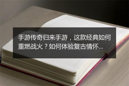 手游传奇归来手游，这款经典如何重燃战火？如何体验复古情怀？