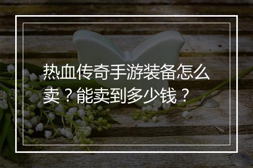 热血传奇手游装备怎么卖？能卖到多少钱？