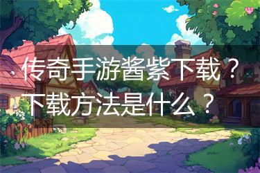 传奇手游酱紫下载？下载方法是什么？