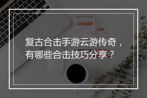 复古合击手游云游传奇，有哪些合击技巧分享？