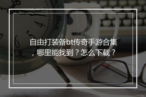 自由打装备bt传奇手游合集，哪里能找到？怎么下载？