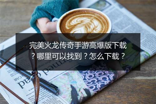完美火龙传奇手游高爆版下载？哪里可以找到？怎么下载？