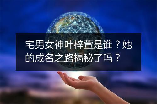宅男女神叶梓萱是谁？她的成名之路揭秘了吗？