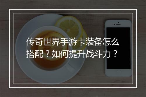 传奇世界手游卡装备怎么搭配？如何提升战斗力？