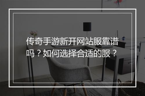 传奇手游新开网站服靠谱吗？如何选择合适的服？