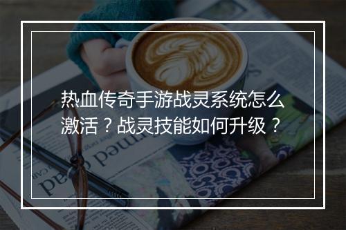 热血传奇手游战灵系统怎么激活？战灵技能如何升级？