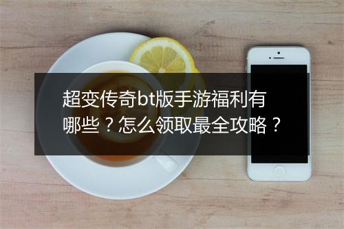 超变传奇bt版手游福利有哪些？怎么领取最全攻略？