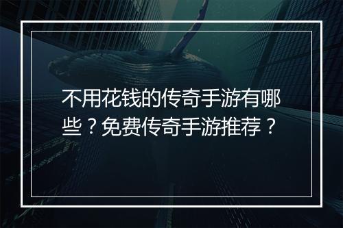 不用花钱的传奇手游有哪些？免费传奇手游推荐？