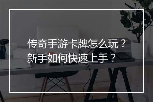 传奇手游卡牌怎么玩？新手如何快速上手？