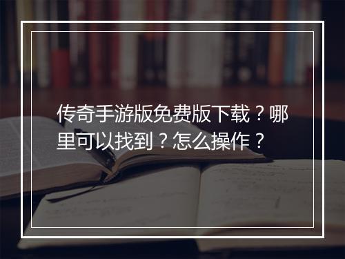 传奇手游版免费版下载？哪里可以找到？怎么操作？