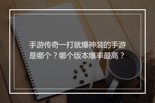手游传奇一打就爆神装的手游是哪个？哪个版本爆率最高？
