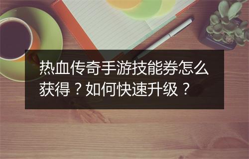 热血传奇手游技能券怎么获得？如何快速升级？