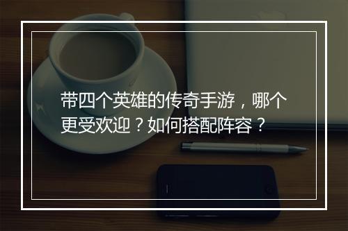 带四个英雄的传奇手游,哪个更受欢迎?如何搭配阵容?