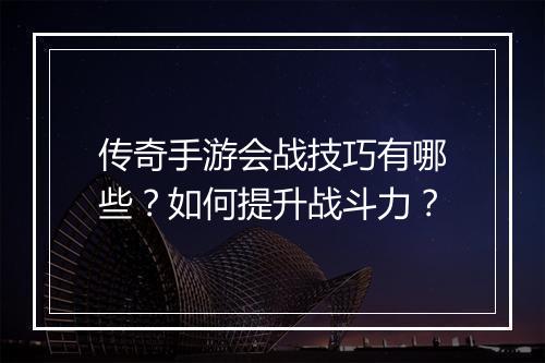 传奇手游会战技巧有哪些？如何提升战斗力？