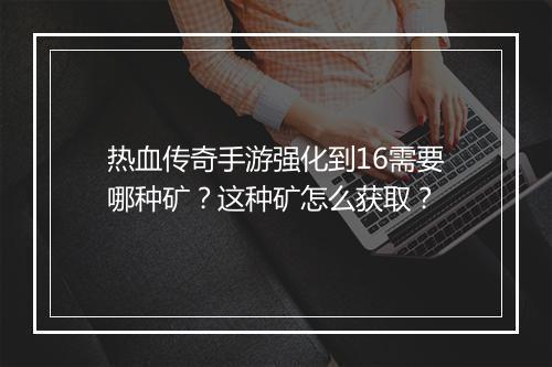 热血传奇手游强化到16需要哪种矿？这种矿怎么获取？