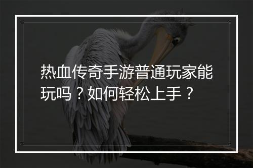 热血传奇手游普通玩家能玩吗？如何轻松上手？