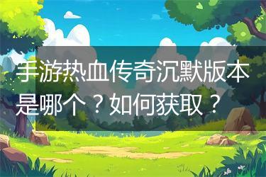 手游热血传奇沉默版本是哪个？如何获取？