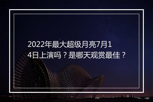 2022年最大超级月亮7月14日上演吗？是哪天观赏最佳？