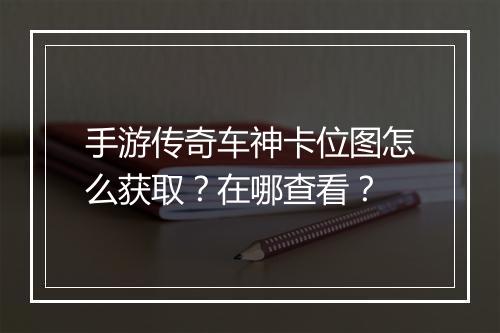 手游传奇车神卡位图怎么获取？在哪查看？