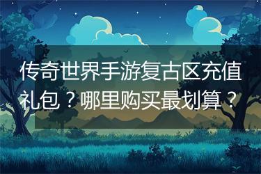 传奇世界手游复古区充值礼包？哪里购买最划算？