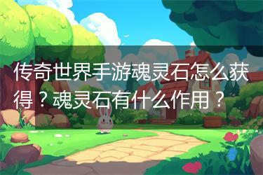 传奇世界手游魂灵石怎么获得？魂灵石有什么作用？