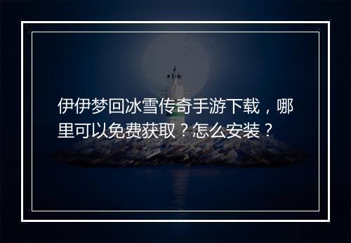 伊伊梦回冰雪传奇手游下载，哪里可以免费获取？怎么安装？