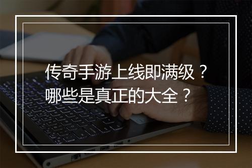 传奇手游上线即满级？哪些是真正的大全？