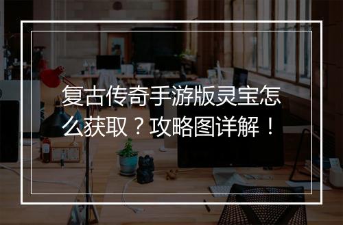 复古传奇手游版灵宝怎么获取？攻略图详解！