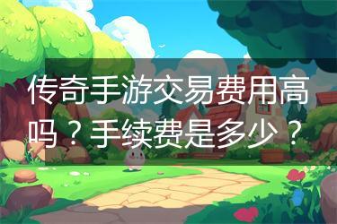 传奇手游交易费用高吗？手续费是多少？