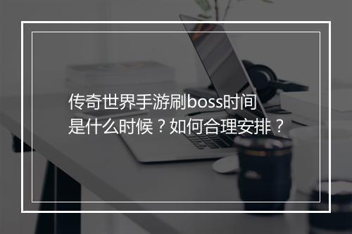 传奇世界手游刷boss时间是什么时候？如何合理安排？