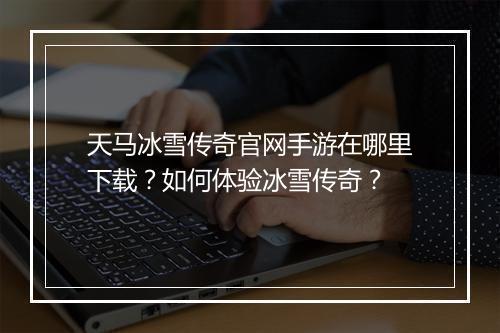 天马冰雪传奇官网手游在哪里下载？如何体验冰雪传奇？