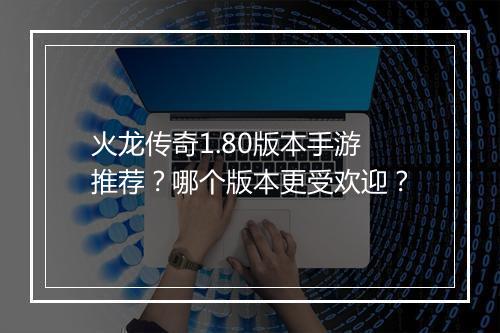 火龙传奇1.80版本手游推荐？哪个版本更受欢迎？