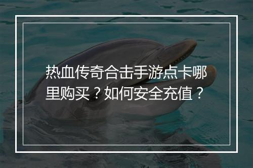 热血传奇合击手游点卡哪里购买？如何安全充值？