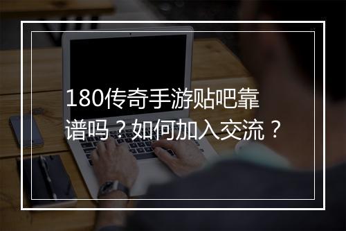 180传奇手游贴吧靠谱吗？如何加入交流？